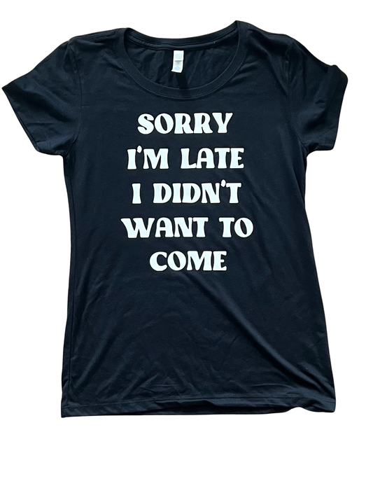 Sorry I’m late I didn’t want come T-shirt